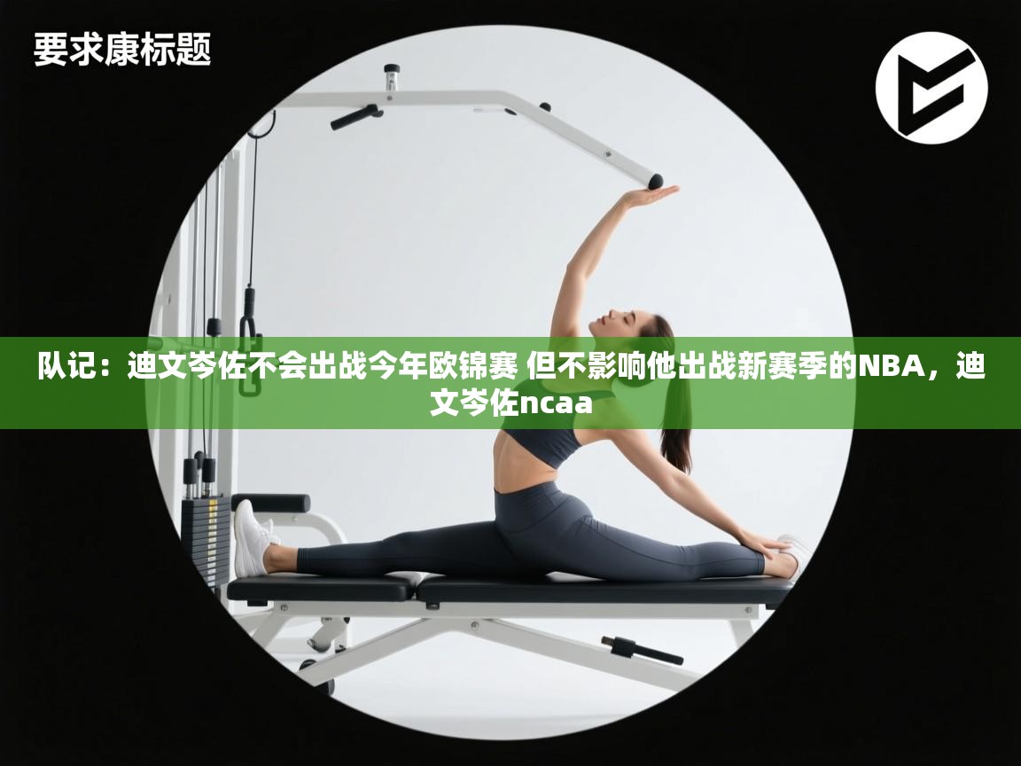 队记:迪文岑佐不会出战今年欧锦赛 但不影响他出战新赛季的NBA,迪文岑佐ncaa 第1张