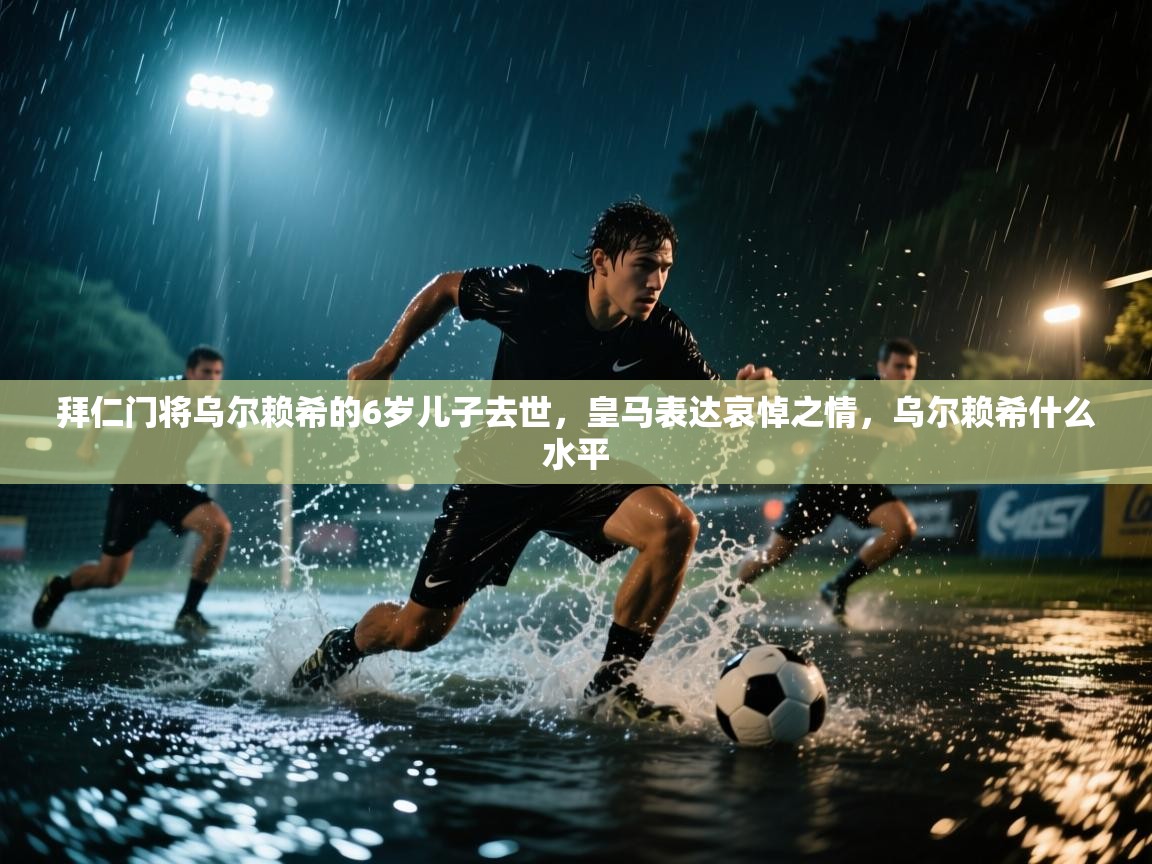拜仁门将乌尔赖希的6岁儿子去世，皇马表达哀悼之情，乌尔赖希什么水平