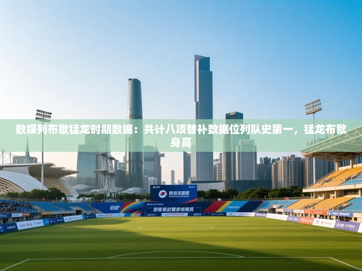 数媒列布歇猛龙时期数据：共计八项替补数据位列队史第一，猛龙布歇身高