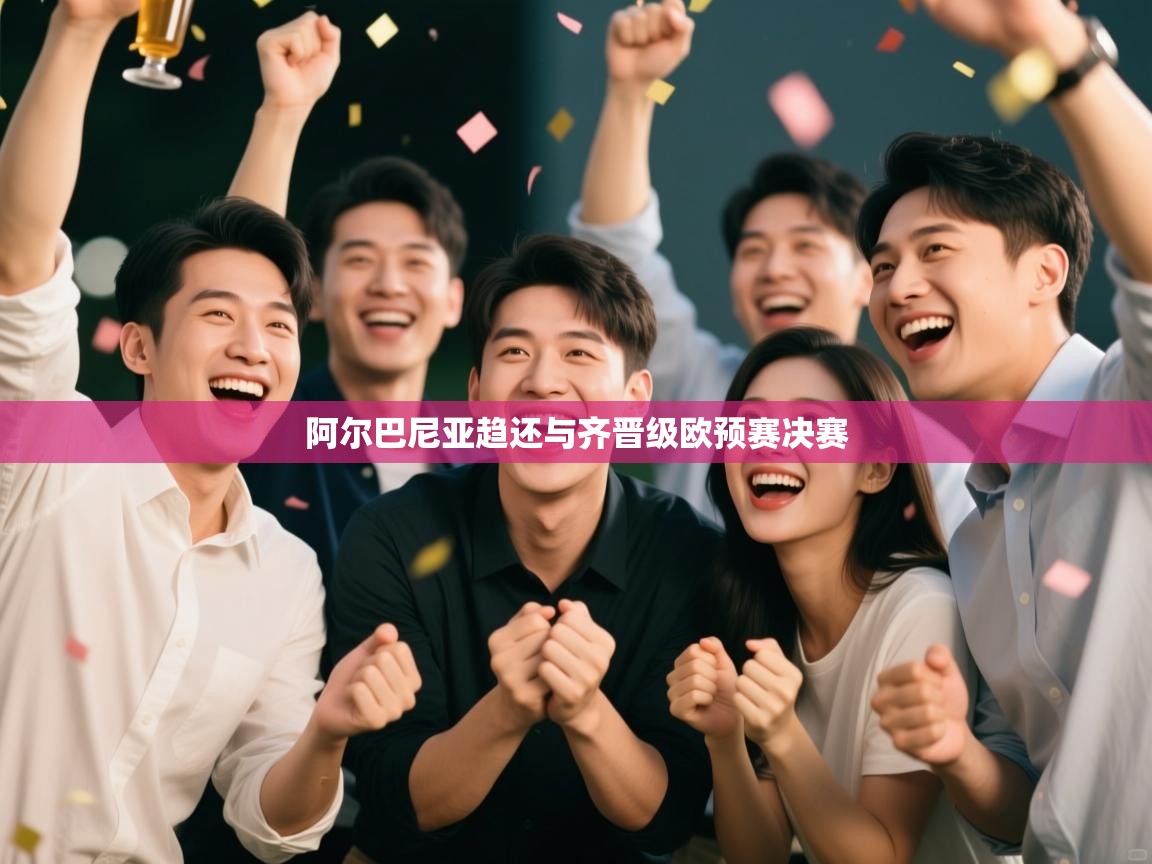 阿尔巴尼亚趋还与齐晋级欧预赛决赛