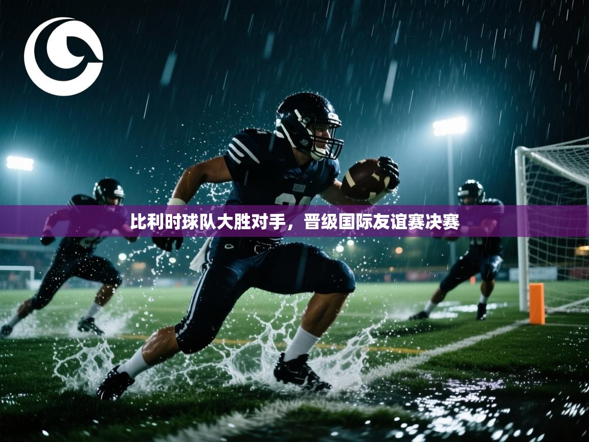 比利时球队大胜对手，晋级国际友谊赛决赛